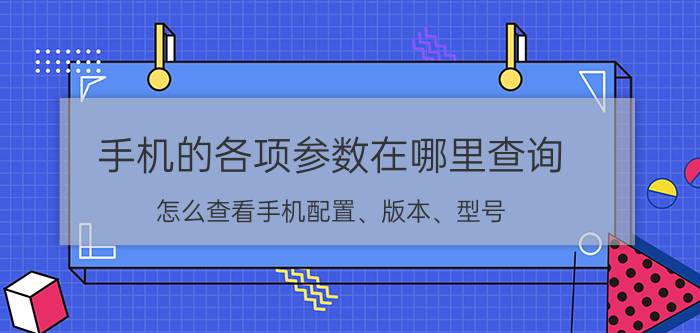 手机的各项参数在哪里查询 怎么查看手机配置、版本、型号？